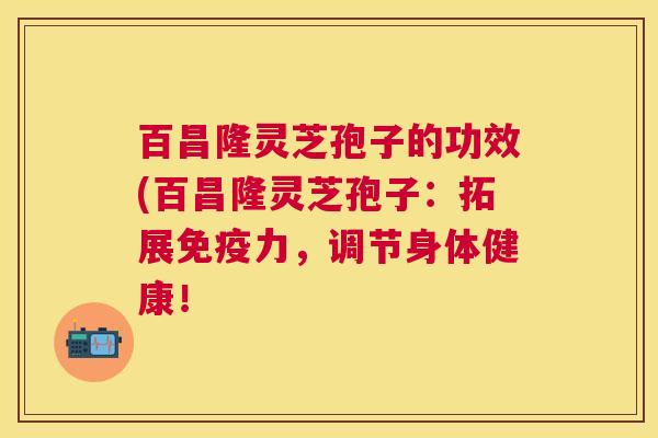 百昌隆灵芝孢子的功效(百昌隆灵芝孢子:拓展免疫力,调节身体健康! 百昌隆灵芝孢子的功效(百昌隆灵芝孢子:拓展免疫力,调节身体健康!