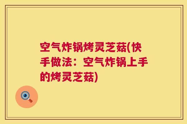 空气炸锅烤灵芝菇(快手做法:空气炸锅上手的烤灵芝菇) 空气炸锅烤灵芝菇(快手做法:空气炸锅上手的烤灵芝菇)