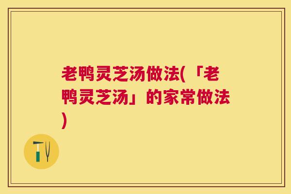 老鸭灵芝汤做法(「老鸭灵芝汤」的家常做法) 老鸭灵芝汤做法(「老鸭灵芝汤」的家常做法)