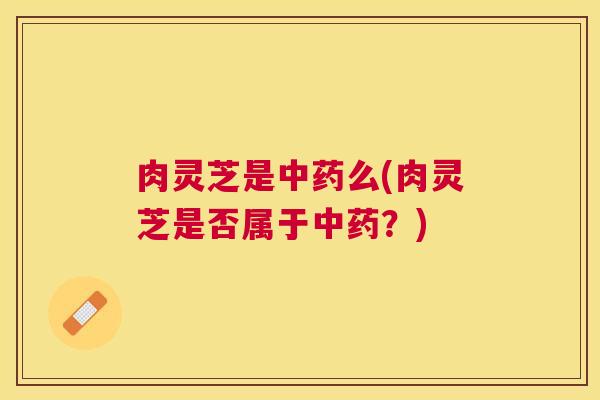 肉灵芝是么(肉灵芝是否属于?) 肉灵芝是么(肉灵芝是否属于?)