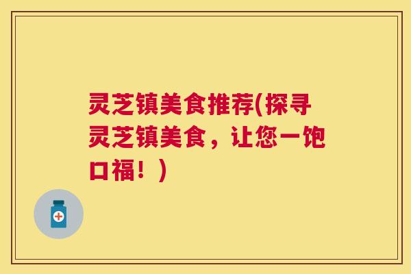 灵芝镇美食推荐(探寻灵芝镇美食,让您一饱口福!) 灵芝镇美食推荐(探寻灵芝镇美食,让您一饱口福!)