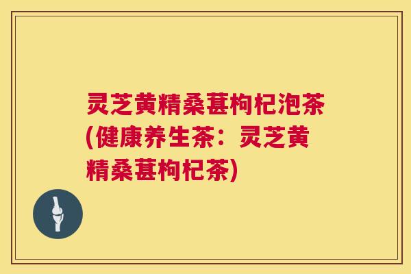 灵芝黄精桑葚枸杞泡茶(健康养生茶:灵芝黄精桑葚枸杞茶) 灵芝黄精桑葚枸杞泡茶(健康养生茶:灵芝黄精桑葚枸杞茶)