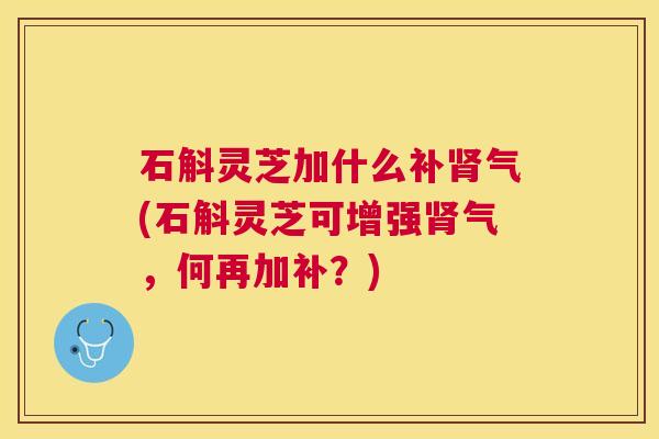 石斛灵芝加什么(石斛灵芝可增强气，何再加补？)