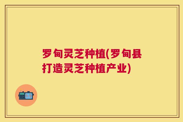 罗甸灵芝种植(罗甸县打造灵芝种植产业)
