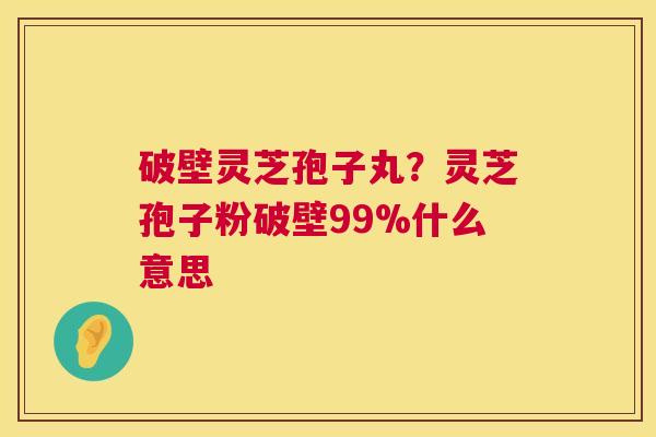破壁灵芝孢子丸？灵芝孢子粉破壁99%什么意思