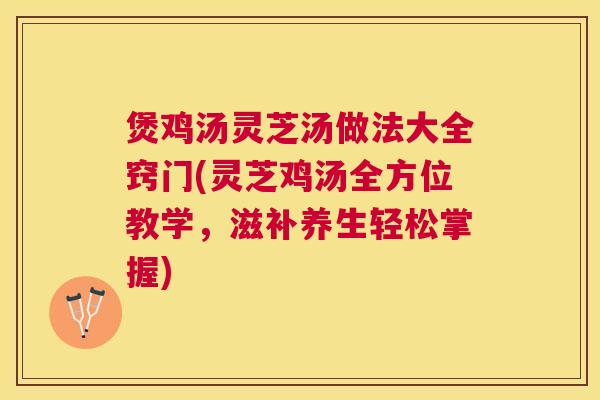 煲鸡汤灵芝汤做法大全窍门(灵芝鸡汤全方位教学,滋补养生轻松掌握) 煲鸡汤灵芝汤做法大全窍门(灵芝鸡汤全方位教学,滋补养生轻松掌握)