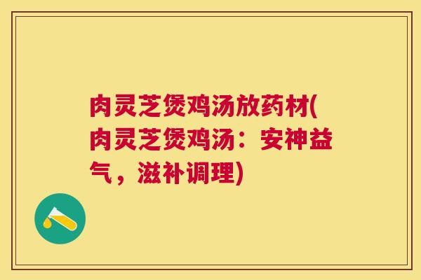 肉灵芝煲鸡汤放药材(肉灵芝煲鸡汤:安神益气,滋补调理) 肉灵芝煲鸡汤放药材(肉灵芝煲鸡汤:安神益气,滋补调理)