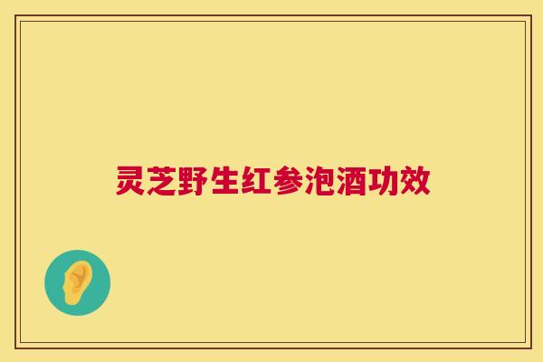灵芝野生红参泡酒功效 灵芝野生红参泡酒功效