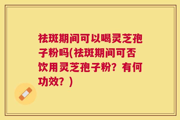 祛斑期间可以喝灵芝孢子粉吗(祛斑期间可否饮用灵芝孢子粉?有何功效?) 祛斑期间可以喝灵芝孢子粉吗(祛斑期间可否饮用灵芝孢子粉?有何功效?)