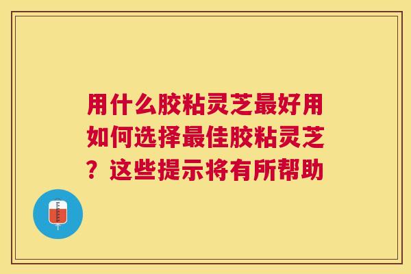 用什么胶粘灵芝好用如何选择佳胶粘灵芝?这些提示将有所帮助 用什么胶粘灵芝好用如何选择佳胶粘灵芝?这些提示将有所帮助