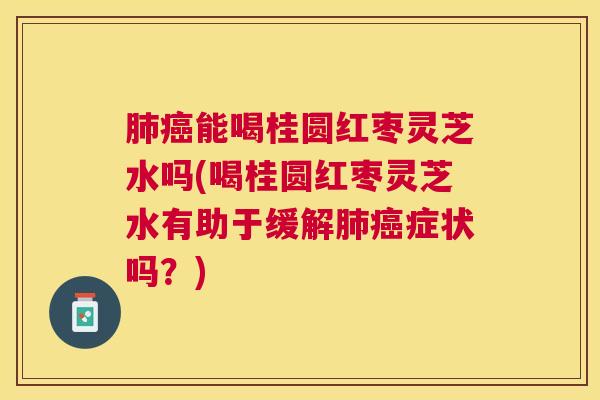 能喝桂圆红枣灵芝水吗(喝桂圆红枣灵芝水有助于缓解症状吗？)
