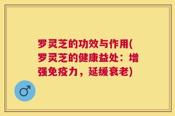 罗灵芝的功效与作用(罗灵芝的健康益处：增强免疫力，延缓)