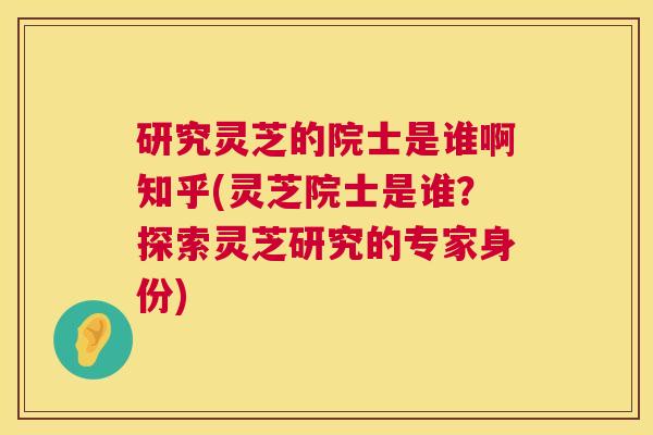 研究灵芝的院士是谁啊知乎(灵芝院士是谁？探索灵芝研究的专家身份)