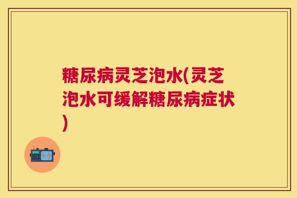 灵芝泡水(灵芝泡水可缓解症状) 灵芝泡水(灵芝泡水可缓解症状)
