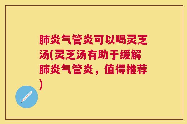 炎气管炎可以喝灵芝汤(灵芝汤有助于缓解炎气管炎,值得推荐) 炎气管炎可以喝灵芝汤(灵芝汤有助于缓解炎气管炎,值得推荐)