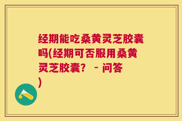 经期能吃桑黄灵芝胶囊吗(经期可否服用桑黄灵芝胶囊? - 问答) 经期能吃桑黄灵芝胶囊吗(经期可否服用桑黄灵芝胶囊? - 问答)