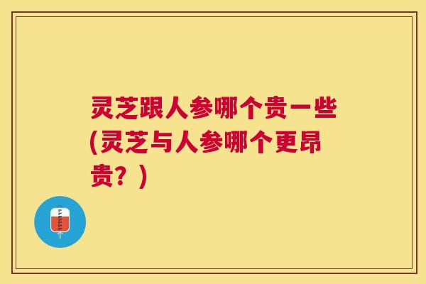 灵芝跟人参哪个贵一些(灵芝与人参哪个更昂贵?) 灵芝跟人参哪个贵一些(灵芝与人参哪个更昂贵?)