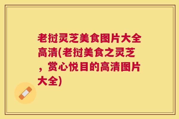 老挝灵芝美食图片大全高清(老挝美食之灵芝,赏心悦目的高清图片大全) 老挝灵芝美食图片大全高清(老挝美食之灵芝,赏心悦目的高清图片大全)