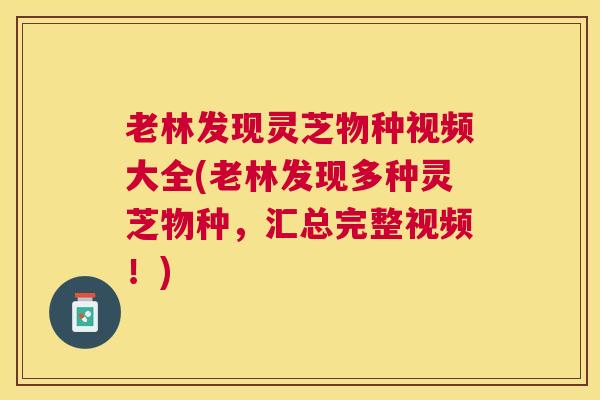 老林发现灵芝物种视频大全(老林发现多种灵芝物种,汇总完整视频!) 老林发现灵芝物种视频大全(老林发现多种灵芝物种,汇总完整视频!)