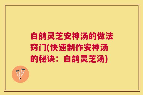 白鸽灵芝安神汤的做法窍门(快速制作安神汤的秘诀：白鸽灵芝汤)