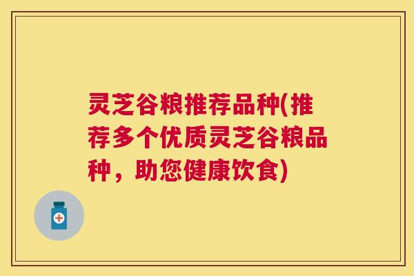 灵芝谷粮推荐品种(推荐多个优质灵芝谷粮品种,助您健康饮食) 灵芝谷粮推荐品种(推荐多个优质灵芝谷粮品种,助您健康饮食)