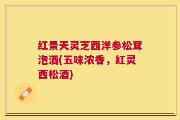红景天灵芝西洋参松茸泡酒(五味浓香，红灵西松酒)