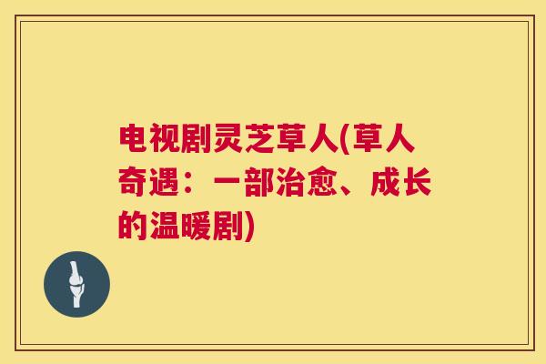 电视剧灵芝草人(草人奇遇:一部愈、成长的温暖剧) 电视剧灵芝草人(草人奇遇:一部愈、成长的温暖剧)