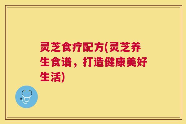 灵芝食疗配方(灵芝养生食谱，打造健康美好生活)