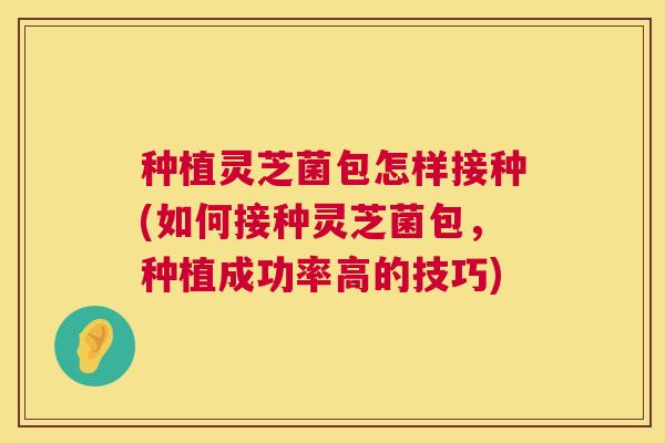 种植灵芝菌包怎样接种(如何接种灵芝菌包,种植成功率高的技巧) 种植灵芝菌包怎样接种(如何接种灵芝菌包,种植成功率高的技巧)