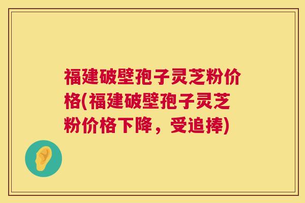 福建破壁孢子灵芝粉价格(福建破壁孢子灵芝粉价格下降,受追捧) 福建破壁孢子灵芝粉价格(福建破壁孢子灵芝粉价格下降,受追捧)
