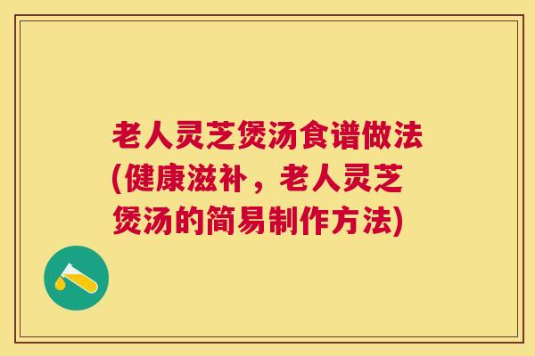 老人灵芝煲汤食谱做法(健康滋补,老人灵芝煲汤的简易制作方法) 老人灵芝煲汤食谱做法(健康滋补,老人灵芝煲汤的简易制作方法)