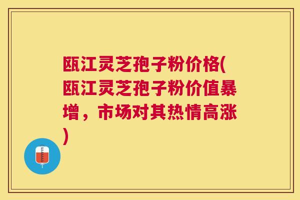 瓯江灵芝孢子粉价格(瓯江灵芝孢子粉价值暴增，市场对其热情高涨)