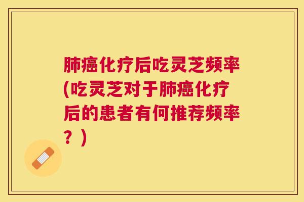 后吃灵芝频率(吃灵芝对于后的患者有何推荐频率？)