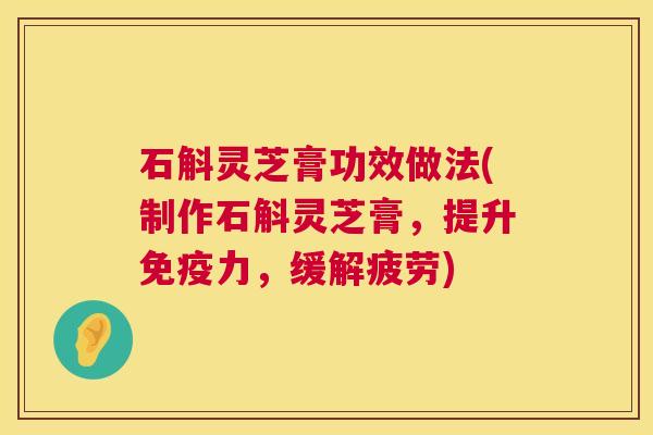石斛灵芝膏功效做法(制作石斛灵芝膏，提升免疫力，缓解疲劳)