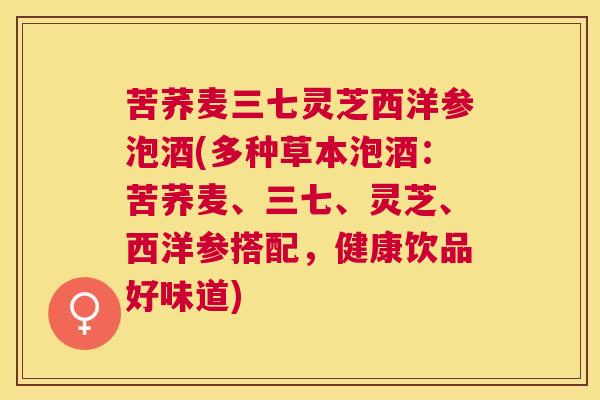 苦荞麦三七灵芝西洋参泡酒(多种草本泡酒:苦荞麦、三七、灵芝、西洋参搭配,健康饮品好味道) 苦荞麦三七灵芝西洋参泡酒(多种草本泡酒:苦荞麦、三七、灵芝、西洋参搭配,健康饮品好味道)