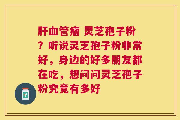 瘤 灵芝孢子粉?听说灵芝孢子粉非常好,身边的好多朋友都在吃,想问问灵芝孢子粉究竟有多好 瘤 灵芝孢子粉?听说灵芝孢子粉非常好,身边的好多朋友都在吃,想问问灵芝孢子粉究竟有多好