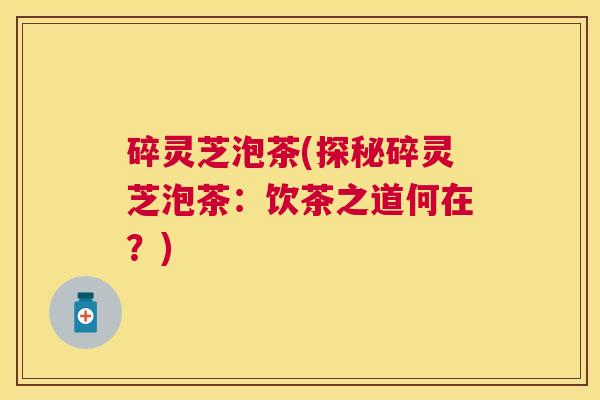 碎灵芝泡茶(探秘碎灵芝泡茶：饮茶之道何在？)