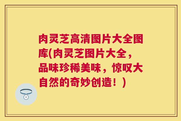 肉灵芝高清图片大全图库(肉灵芝图片大全,品味珍稀美味,惊叹大自然的奇妙创造!) 肉灵芝高清图片大全图库(肉灵芝图片大全,品味珍稀美味,惊叹大自然的奇妙创造!)