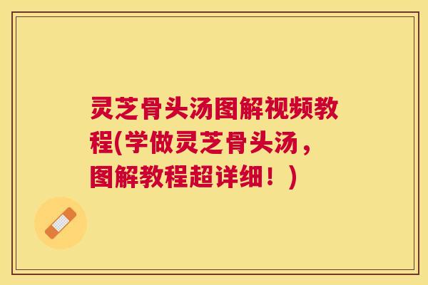 灵芝骨头汤图解视频教程(学做灵芝骨头汤，图解教程超详细！)