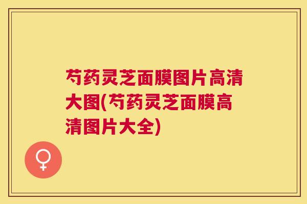 芍药灵芝面膜图片高清大图(芍药灵芝面膜高清图片大全) 芍药灵芝面膜图片高清大图(芍药灵芝面膜高清图片大全)