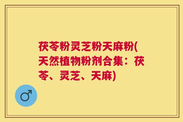 茯苓粉灵芝粉天麻粉(天然植物粉剂合集:茯苓、灵芝、天麻) 茯苓粉灵芝粉天麻粉(天然植物粉剂合集:茯苓、灵芝、天麻)