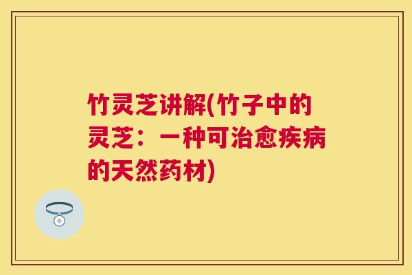 竹灵芝讲解(竹子中的灵芝：一种可愈的天然药材)