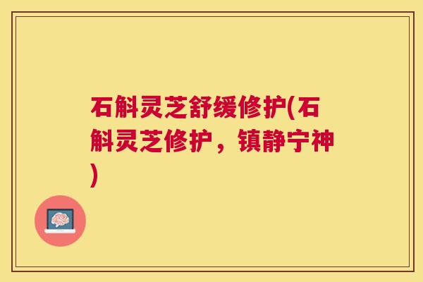 石斛灵芝舒缓修护(石斛灵芝修护,宁神) 石斛灵芝舒缓修护(石斛灵芝修护,宁神)