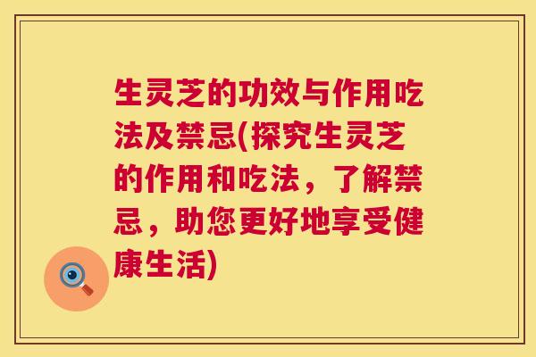生灵芝的功效与作用吃法及禁忌(探究生灵芝的作用和吃法,了解禁忌,助您更好地享受健康生活) 生灵芝的功效与作用吃法及禁忌(探究生灵芝的作用和吃法,了解禁忌,助您更好地享受健康生活)