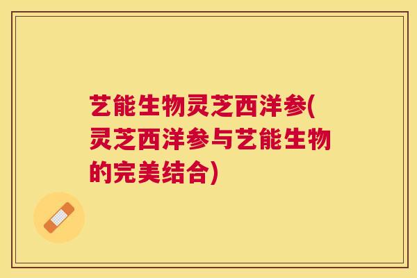 艺能生物灵芝西洋参(灵芝西洋参与艺能生物的完美结合)