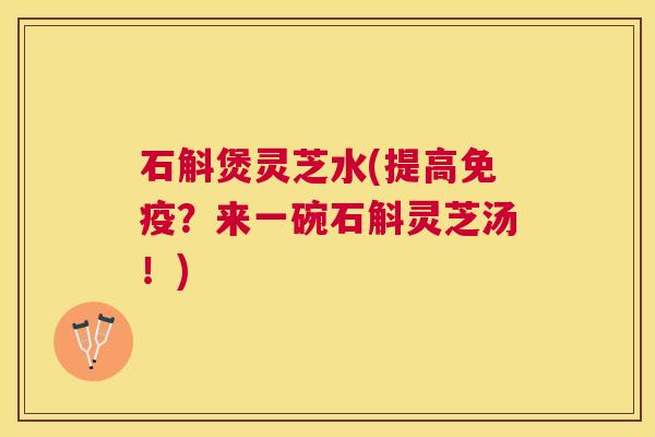 石斛煲灵芝水(提高免疫？来一碗石斛灵芝汤！)