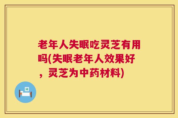 老年人吃灵芝有用吗(老年人效果好,灵芝为材料) 老年人吃灵芝有用吗(老年人效果好,灵芝为材料)
