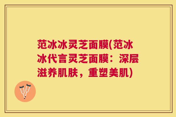 范冰冰灵芝面膜(范冰冰代言灵芝面膜:深层滋养,重塑美肌) 范冰冰灵芝面膜(范冰冰代言灵芝面膜:深层滋养,重塑美肌)