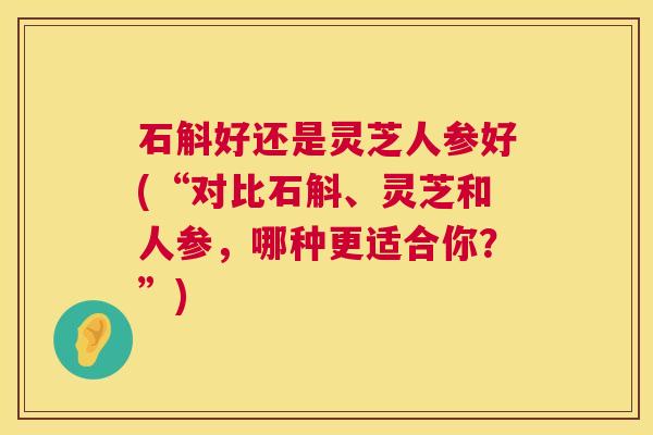 石斛好还是灵芝人参好(“对比石斛、灵芝和人参，哪种更适合你？”)