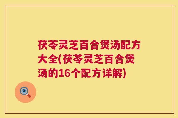 茯苓灵芝百合煲汤配方大全(茯苓灵芝百合煲汤的16个配方详解)